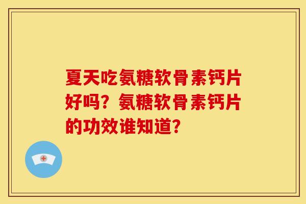 夏天吃氨糖软骨素钙片好吗？氨糖软骨素钙片的功效谁知道？