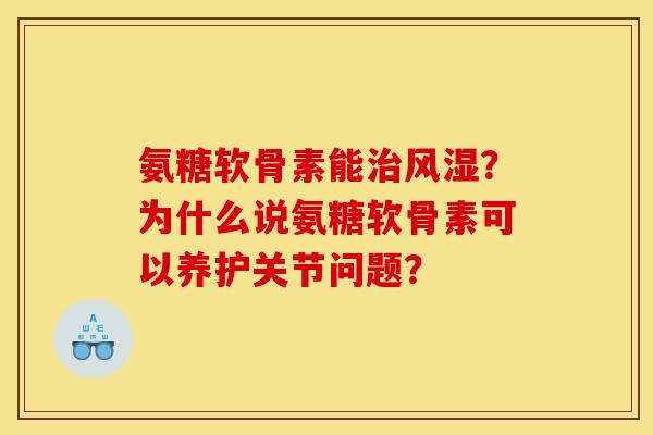 氨糖软骨素能治风湿？为什么说氨糖软骨素可以养护关节问题？