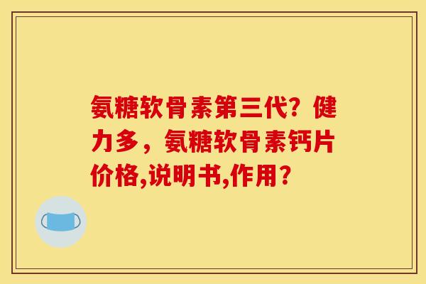 氨糖软骨素第三代？健力多，氨糖软骨素钙片价格,说明书,作用？