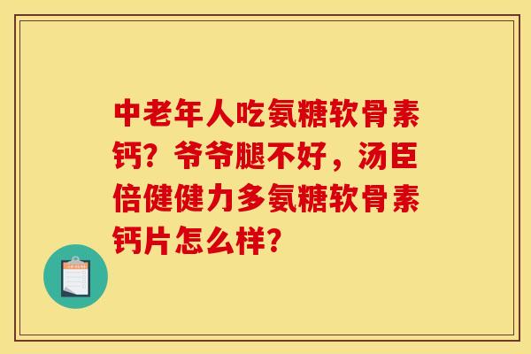 中老年人吃氨糖软骨素钙？爷爷腿不好，汤臣倍健健力多氨糖软骨素钙片怎么样？