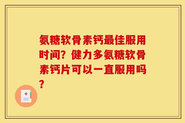 氨糖软骨素钙最佳服用时间？健力多氨糖软骨素钙片可以一直服用吗？