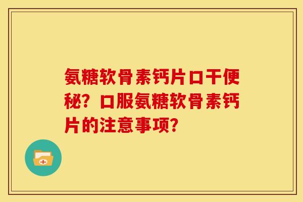氨糖软骨素钙片口干便秘？口服氨糖软骨素钙片的注意事项？
