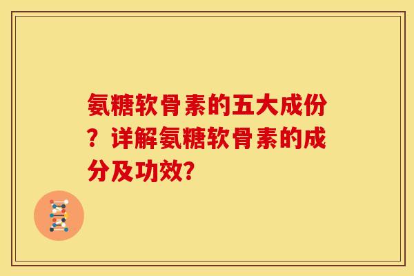 氨糖软骨素的五大成份？详解氨糖软骨素的成分及功效？