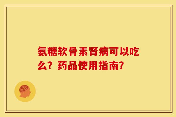 氨糖软骨素肾病可以吃么？药品使用指南？