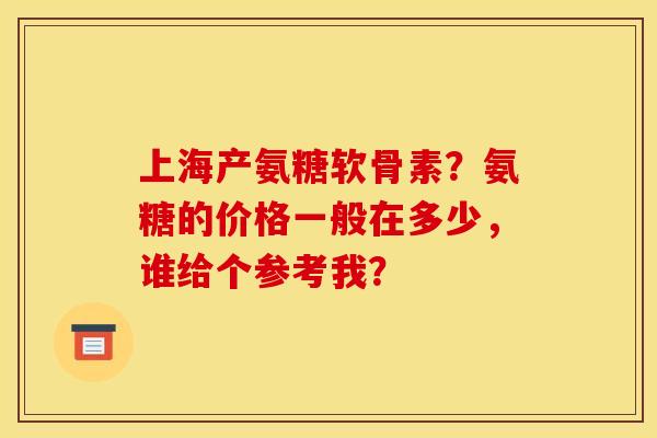 上海产氨糖软骨素？氨糖的价格一般在多少，谁给个参考我？