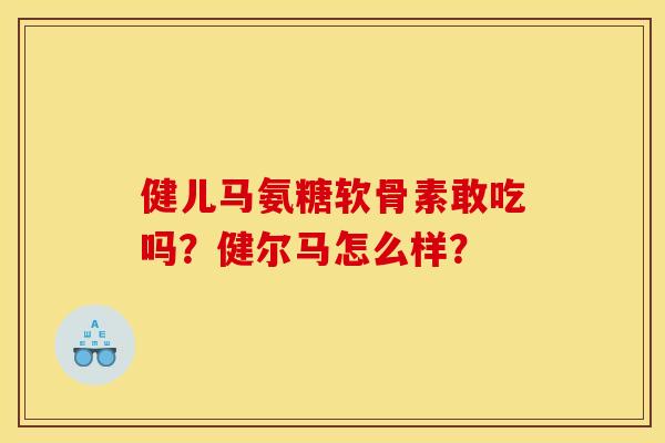 健儿马氨糖软骨素敢吃吗？健尔马怎么样？