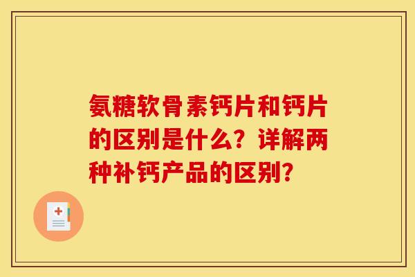 氨糖软骨素钙片和钙片的区别是什么？详解两种补钙产品的区别？