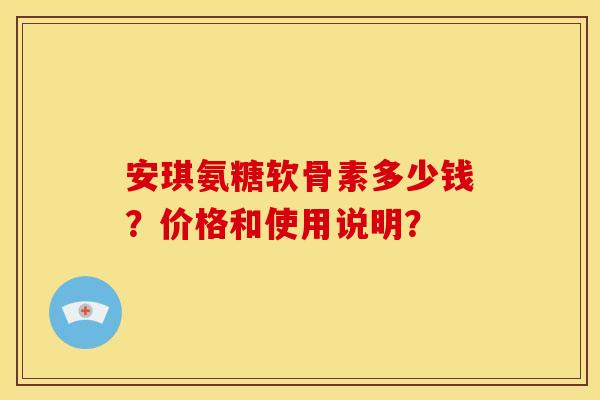 安琪氨糖软骨素多少钱？价格和使用说明？