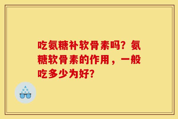 吃氨糖补软骨素吗？氨糖软骨素的作用，一般吃多少为好？