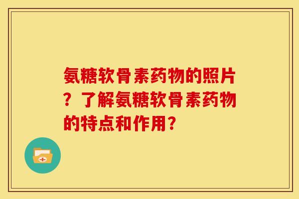 氨糖软骨素药物的照片？了解氨糖软骨素药物的特点和作用？
