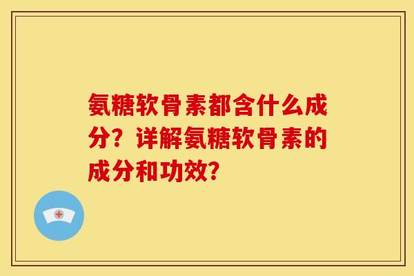 氨糖软骨素都含什么成分？详解氨糖软骨素的成分和功效？