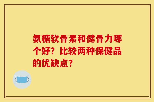氨糖软骨素和健骨力哪个好？比较两种保健品的优缺点？