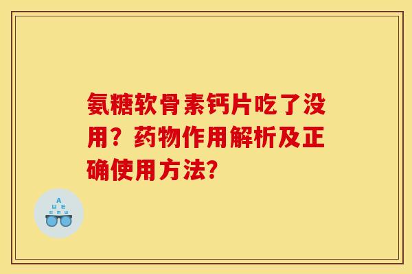 氨糖软骨素钙片吃了没用？药物作用解析及正确使用方法？