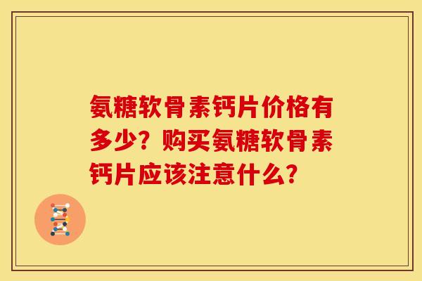 氨糖软骨素钙片价格有多少？购买氨糖软骨素钙片应该注意什么？