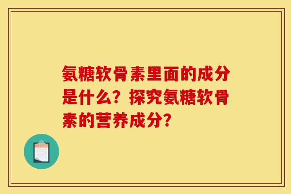 氨糖软骨素里面的成分是什么？探究氨糖软骨素的营养成分？