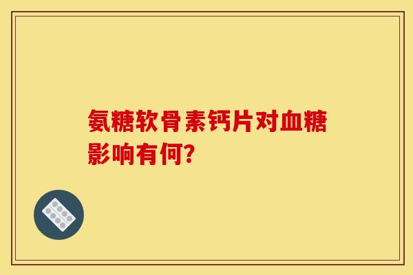氨糖软骨素钙片对血糖影响有何？