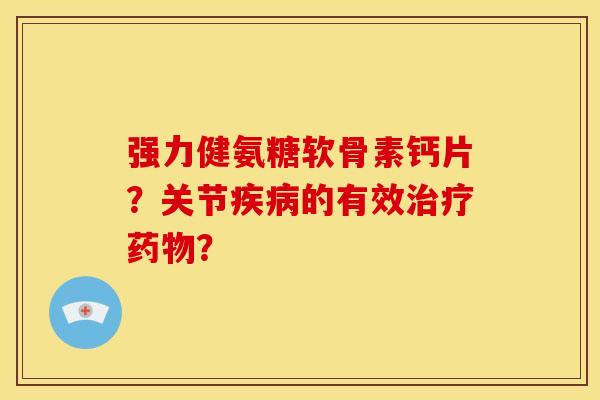 强力健氨糖软骨素钙片？关节疾病的有效治疗药物？