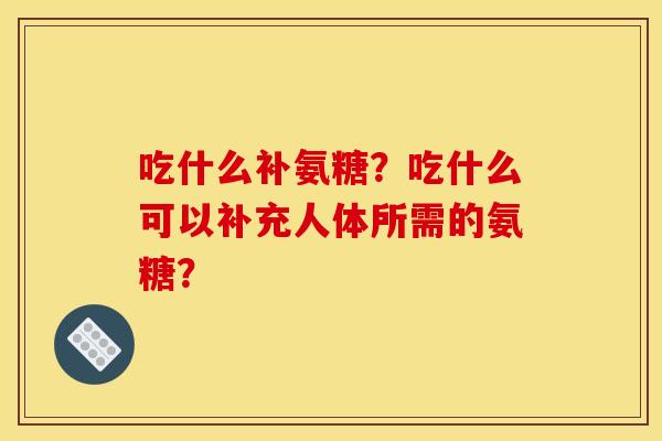 吃什么补氨糖？吃什么可以补充人体所需的氨糖？