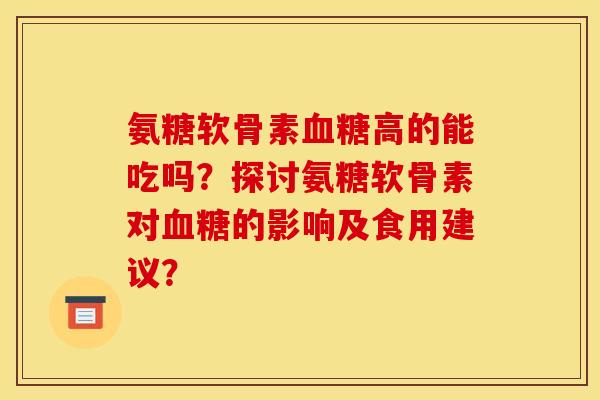 氨糖软骨素血糖高的能吃吗？探讨氨糖软骨素对血糖的影响及食用建议？