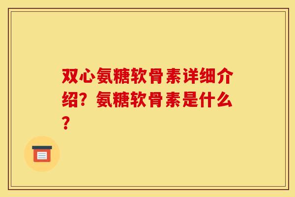 双心氨糖软骨素详细介绍？氨糖软骨素是什么？
