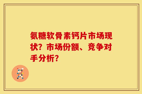 氨糖软骨素钙片市场现状？市场份额、竞争对手分析？