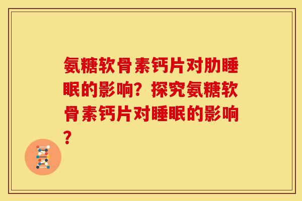 氨糖软骨素钙片对肋睡眠的影响？探究氨糖软骨素钙片对睡眠的影响？