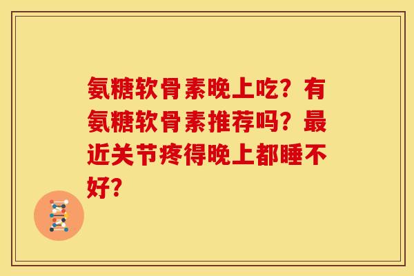 氨糖软骨素晚上吃？有氨糖软骨素推荐吗？最近关节疼得晚上都睡不好？