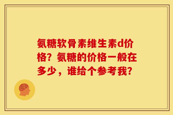 氨糖软骨素维生素d价格？氨糖的价格一般在多少，谁给个参考我？