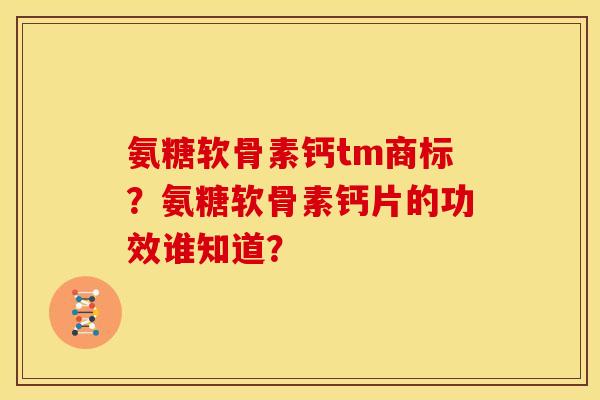 氨糖软骨素钙tm商标？氨糖软骨素钙片的功效谁知道？