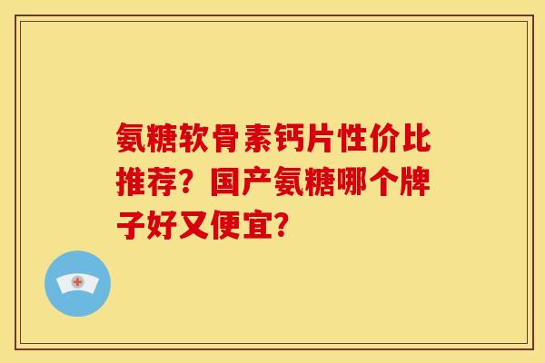 氨糖软骨素钙片性价比推荐？国产氨糖哪个牌子好又便宜？