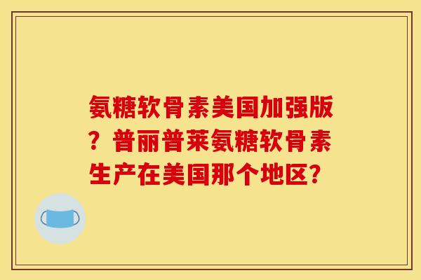 氨糖软骨素美国加强版？普丽普莱氨糖软骨素生产在美国那个地区？