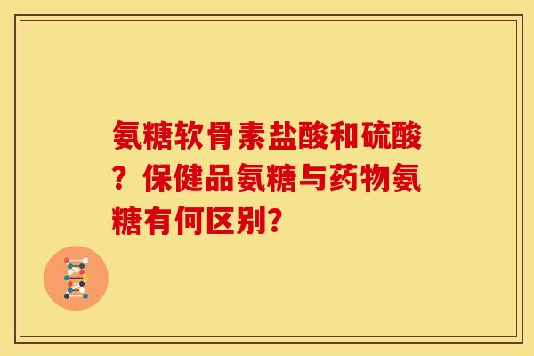 氨糖软骨素盐酸和硫酸？保健品氨糖与药物氨糖有何区别？