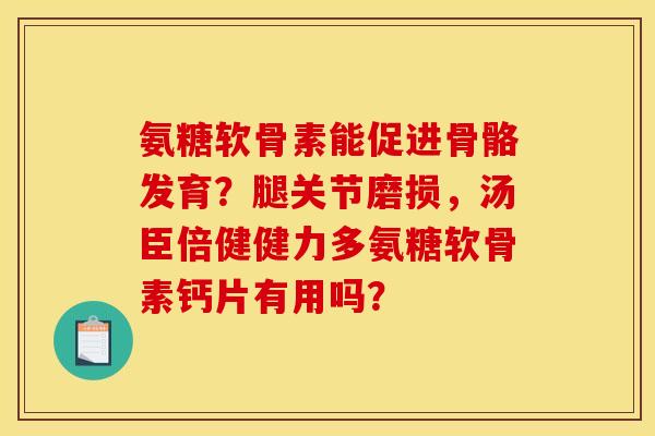 氨糖软骨素能促进骨骼发育？腿关节磨损，汤臣倍健健力多氨糖软骨素钙片有用吗？
