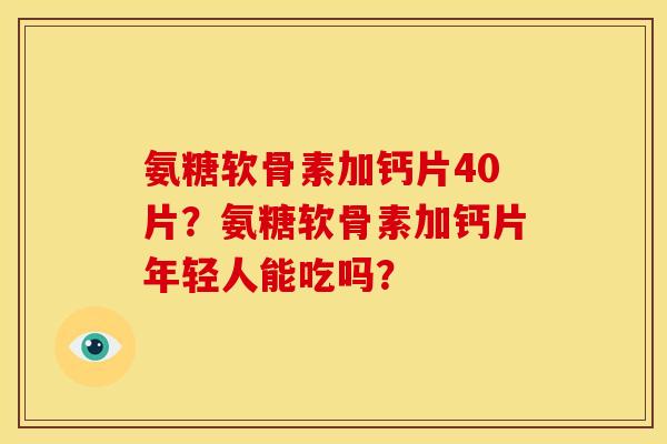 氨糖软骨素加钙片40片？氨糖软骨素加钙片年轻人能吃吗？