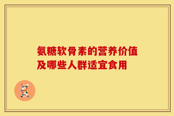 氨糖软骨素的营养价值及哪些人群适宜食用