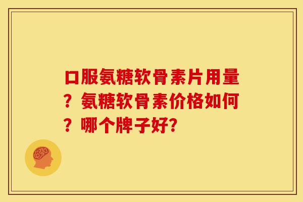 口服氨糖软骨素片用量？氨糖软骨素价格如何？哪个牌子好？