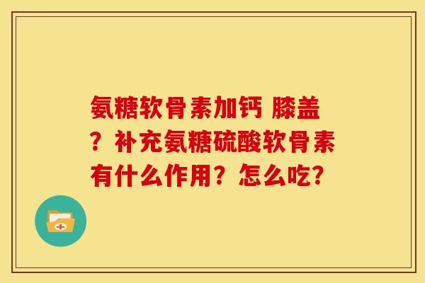 氨糖软骨素加钙 膝盖？补充氨糖硫酸软骨素有什么作用？怎么吃？