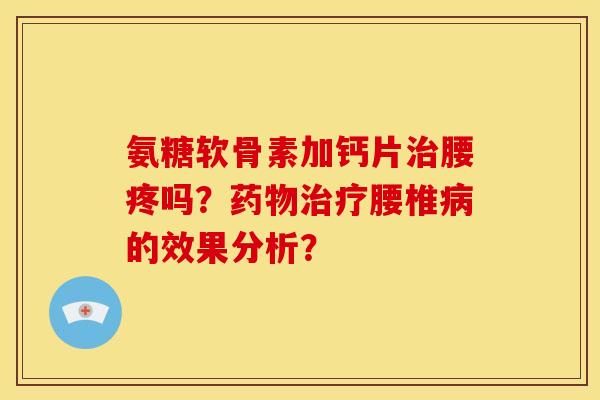 氨糖软骨素加钙片治腰疼吗？药物治疗腰椎病的效果分析？