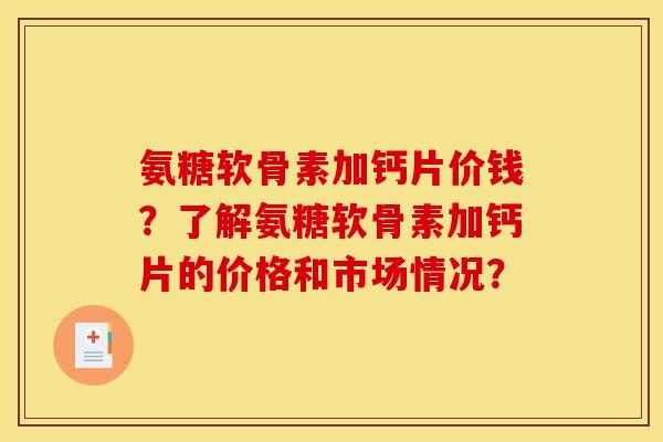 氨糖软骨素加钙片价钱？了解氨糖软骨素加钙片的价格和市场情况？