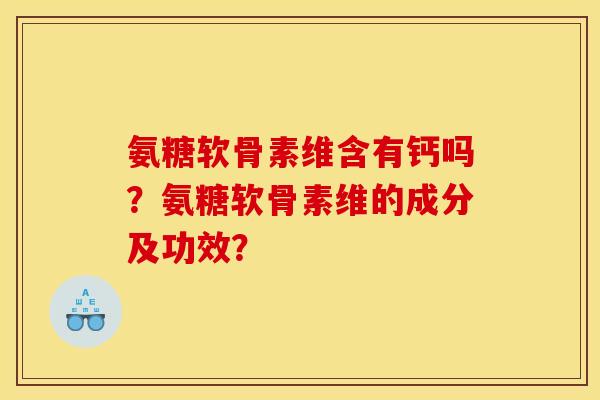 氨糖软骨素维含有钙吗？氨糖软骨素维的成分及功效？