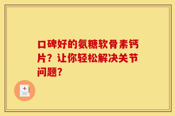 口碑好的氨糖软骨素钙片？让你轻松解决关节问题？