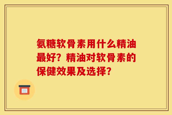 氨糖软骨素用什么精油最好？精油对软骨素的保健效果及选择？