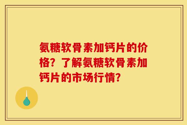 氨糖软骨素加钙片的价格？了解氨糖软骨素加钙片的市场行情？