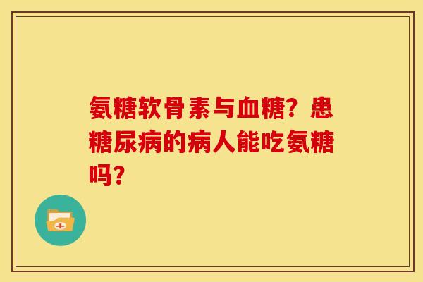 氨糖软骨素与血糖？患糖尿病的病人能吃氨糖吗？