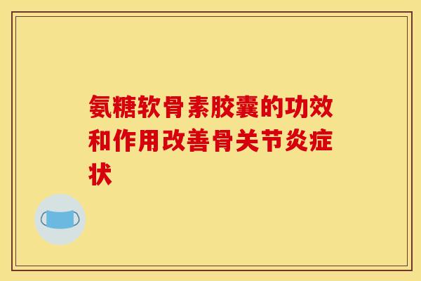 氨糖软骨素胶囊的功效和作用改善骨关节炎症状