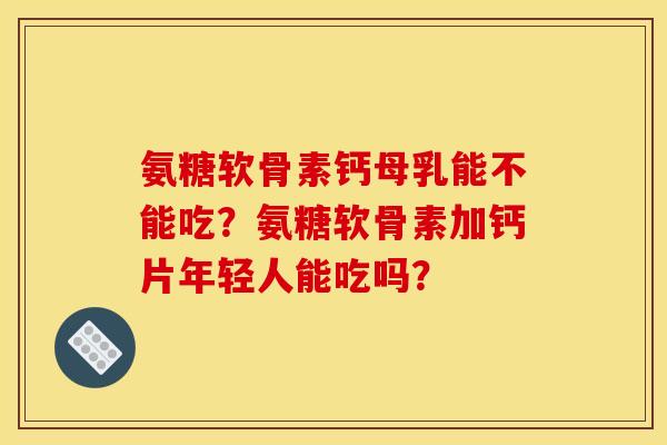 氨糖软骨素钙母乳能不能吃？氨糖软骨素加钙片年轻人能吃吗？
