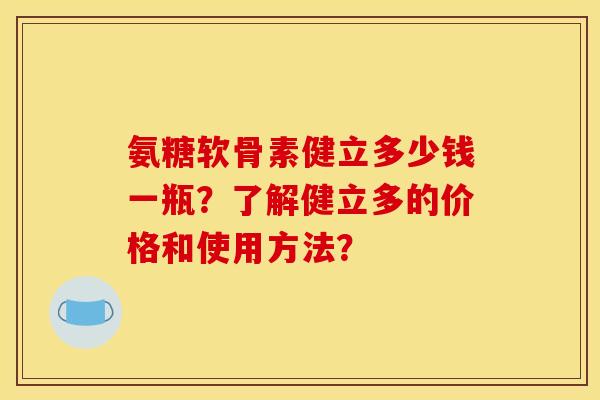 氨糖软骨素健立多少钱一瓶？了解健立多的价格和使用方法？