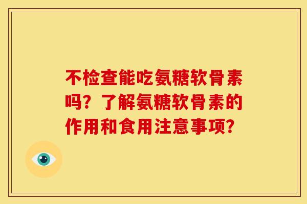 不检查能吃氨糖软骨素吗？了解氨糖软骨素的作用和食用注意事项？