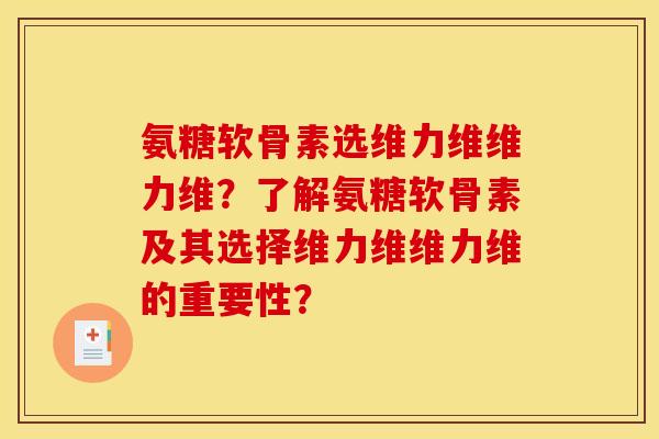 氨糖软骨素选维力维维力维？了解氨糖软骨素及其选择维力维维力维的重要性？