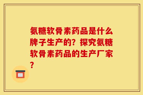 氨糖软骨素药品是什么牌子生产的？探究氨糖软骨素药品的生产厂家？